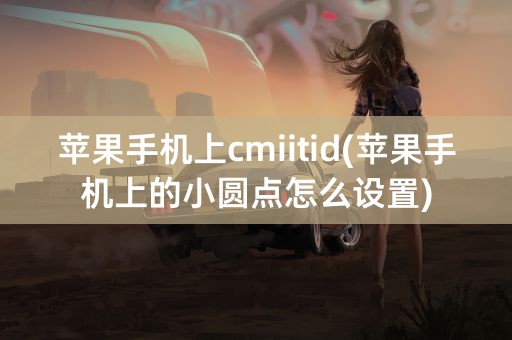 苹果手机上cmiitid(苹果手机上的小圆点怎么设置)