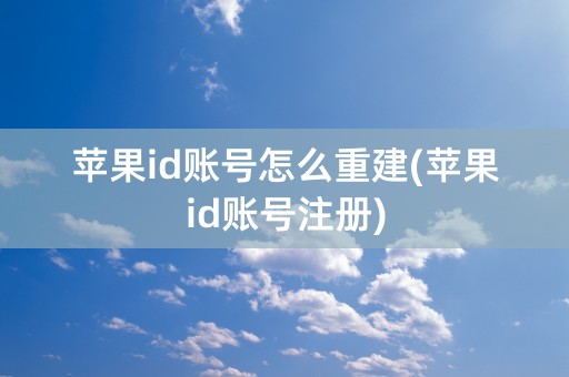 苹果id账号怎么重建(苹果id账号注册)