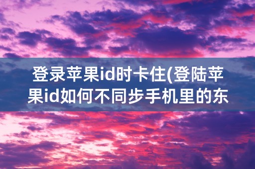 登录苹果id时卡住(登陆苹果id如何不同步手机里的东西)