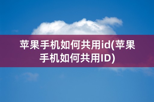 苹果手机如何共用id(苹果手机如何共用ID)