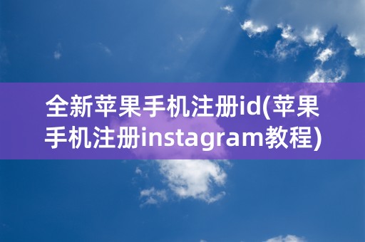 全新苹果手机注册id(苹果手机注册instagram教程)