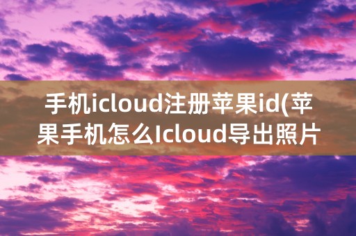 手机icloud注册苹果id(苹果手机怎么Icloud导出照片)