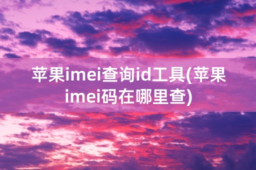 苹果imei查询id工具(苹果imei码在哪里查)