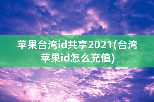 苹果台湾id共享2021(台湾苹果id怎么充值)