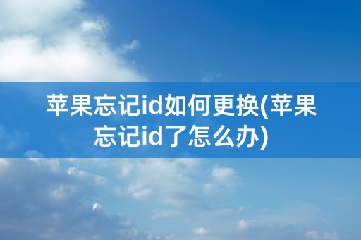 苹果忘记id如何更换(苹果忘记id了怎么办)