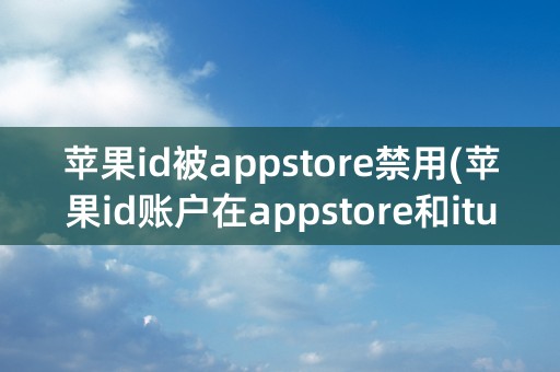 苹果id被appstore禁用(苹果id账户在appstore和itunes中被禁用)