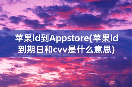 苹果id到Appstore(苹果id到期日和cvv是什么意思)