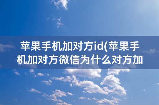 苹果手机加对方id(苹果手机加对方微信为什么对方加我我拒绝接收)