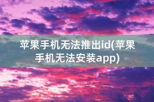 苹果手机无法推出id(苹果手机无法安装app)