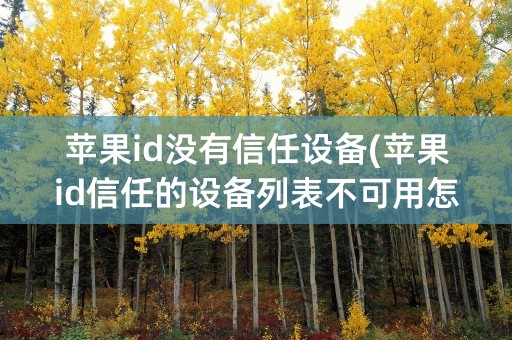 苹果id没有信任设备(苹果id信任的设备列表不可用怎么办)