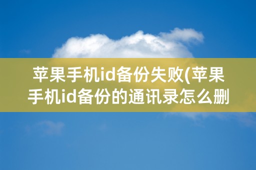 苹果手机id备份失败(苹果手机id备份的通讯录怎么删除)