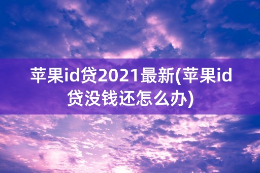 苹果id贷2021最新(苹果id贷没钱还怎么办)