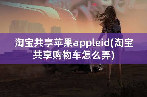 淘宝共享苹果appleid(淘宝共享购物车怎么弄)