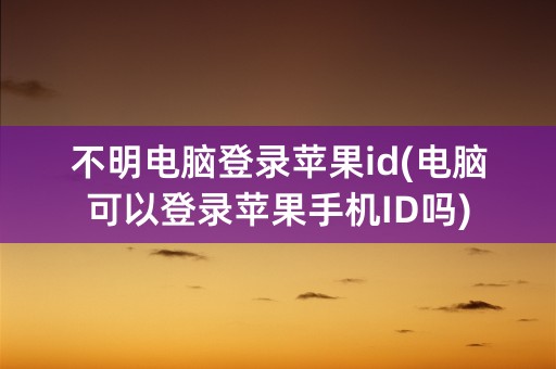 不明电脑登录苹果id(电脑可以登录苹果手机ID吗)