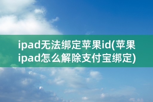 ipad无法绑定苹果id(苹果ipad怎么解除支付宝绑定)