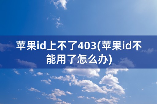 苹果id上不了403(苹果id不能用了怎么办)