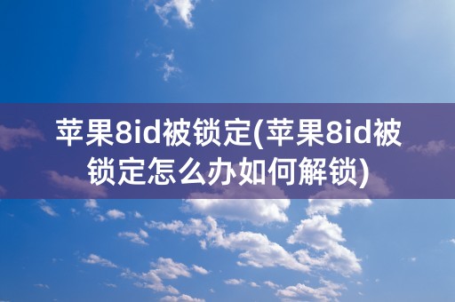 苹果8id被锁定(苹果8id被锁定怎么办如何解锁)