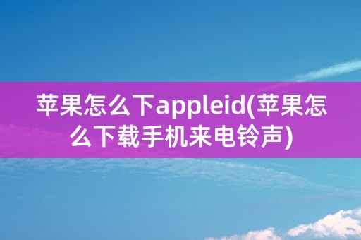 苹果怎么下appleid(苹果怎么下载手机来电铃声)