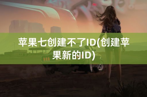 苹果七创建不了ID(创建苹果新的ID)