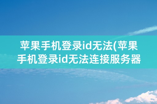 苹果手机登录id无法(苹果手机登录id无法连接服务器)