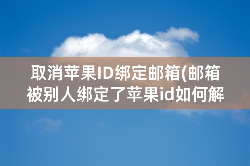 取消苹果ID绑定邮箱(邮箱被别人绑定了苹果id如何解除)