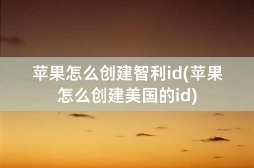 苹果怎么创建智利id(苹果怎么创建美国的id)