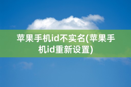 苹果手机id不实名(苹果手机id重新设置)