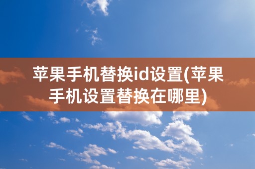 苹果手机替换id设置(苹果手机设置替换在哪里)