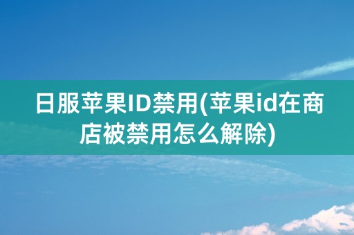 日服苹果ID禁用(苹果id在商店被禁用怎么解除)