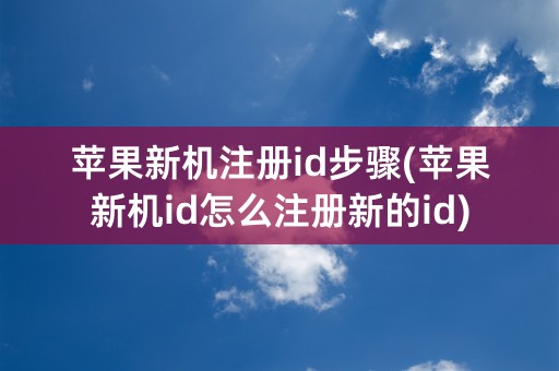 苹果新机注册id步骤(苹果新机id怎么注册新的id)