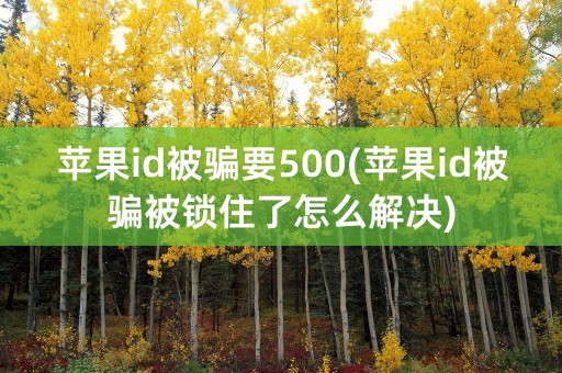 苹果id被骗要500(苹果id被骗被锁住了怎么解决)