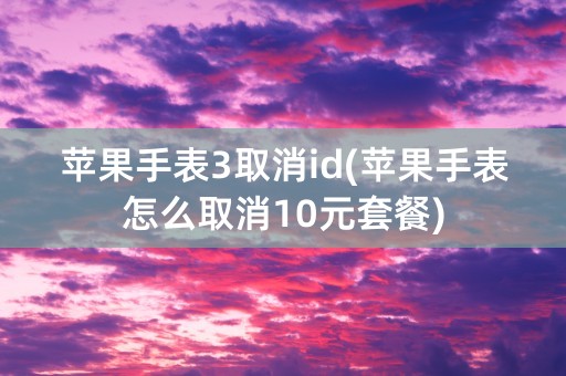 苹果手表3取消id(苹果手表怎么取消10元套餐)