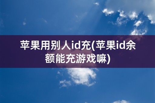 苹果用别人id充(苹果id余额能充游戏嘛)