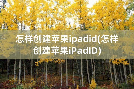 怎样创建苹果ipadid(怎样创建苹果iPadID)