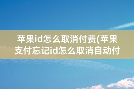 苹果id怎么取消付费(苹果支付忘记id怎么取消自动付费)