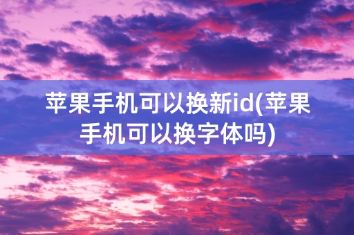 苹果手机可以换新id(苹果手机可以换字体吗)