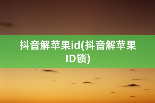 抖音解苹果id(抖音解苹果ID锁)