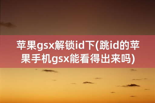 苹果gsx解锁id下(跳id的苹果手机gsx能看得出来吗)