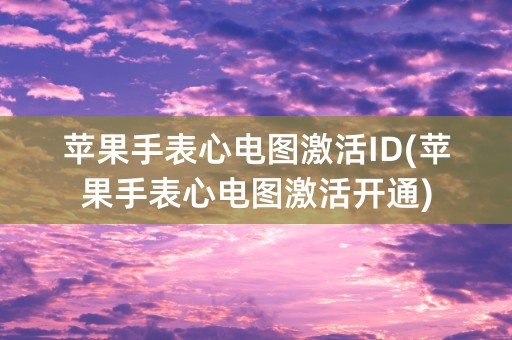 苹果手表心电图激活ID(苹果手表心电图激活开通)