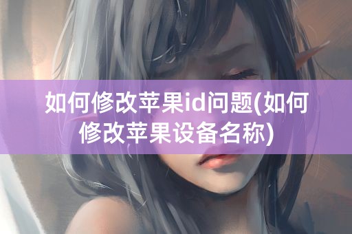 如何修改苹果id问题(如何修改苹果设备名称)