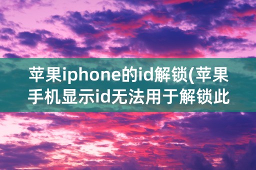 苹果iphone的id解锁(苹果手机显示id无法用于解锁此iphone)