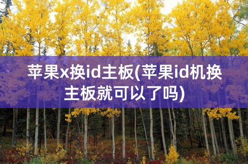 苹果x换id主板(苹果id机换主板就可以了吗)