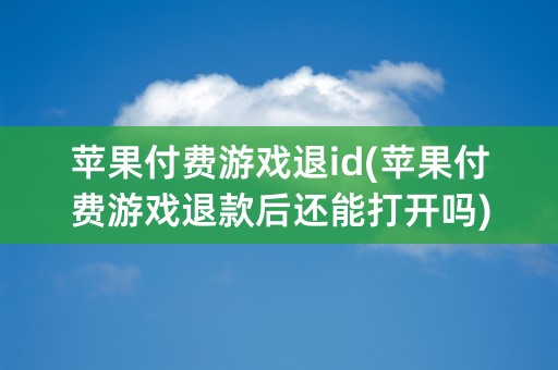 苹果付费游戏退id(苹果付费游戏退款后还能打开吗)