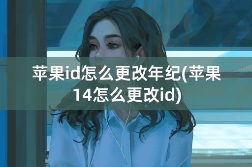 苹果id怎么更改年纪(苹果14怎么更改id)