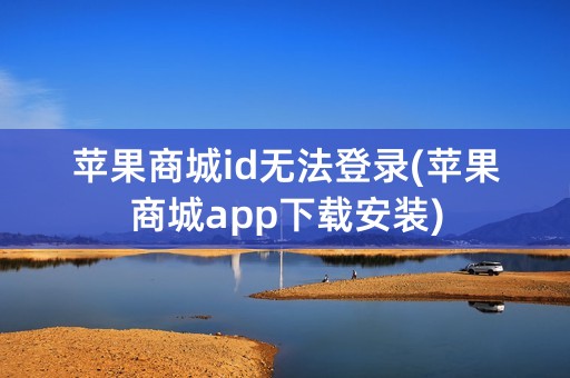 苹果商城id无法登录(苹果商城app下载安装)