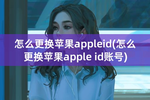 怎么更换苹果appleid(怎么更换苹果apple id账号)