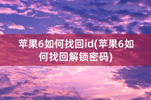 苹果6如何找回id(苹果6如何找回解锁密码)