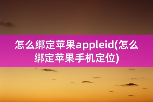 怎么绑定苹果appleid(怎么绑定苹果手机定位)