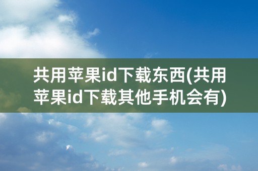 共用苹果id下载东西(共用苹果id下载其他手机会有)