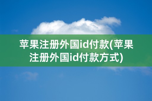 苹果注册外国id付款(苹果注册外国id付款方式)